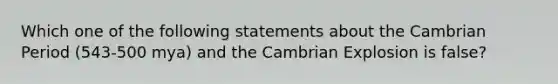 Which one of the following statements about the Cambrian Period (543-500 mya) and the Cambrian Explosion is false?