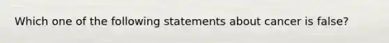 Which one of the following statements about cancer is false?