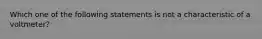 Which one of the following statements is not a characteristic of a voltmeter?