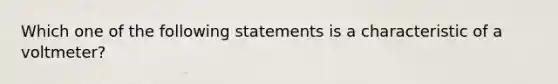 Which one of the following statements is a characteristic of a voltmeter?