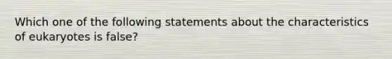 Which one of the following statements about the characteristics of eukaryotes is false?