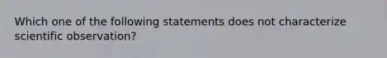 Which one of the following statements does not characterize scientific observation?