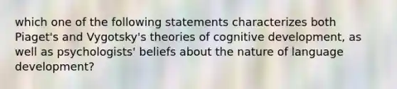 which one of the following statements characterizes both Piaget's and Vygotsky's theories of cognitive development, as well as psychologists' beliefs about the nature of language development?