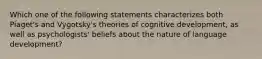 Which one of the following statements characterizes both Piaget's and Vygotsky's theories of cognitive development, as well as psychologists' beliefs about the nature of language development?