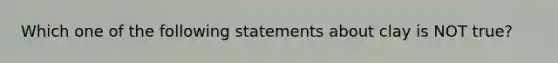 Which one of the following statements about clay is NOT true?