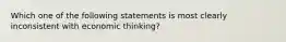 Which one of the following statements is most clearly inconsistent with economic thinking?