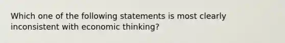 Which one of the following statements is most clearly inconsistent with economic thinking?