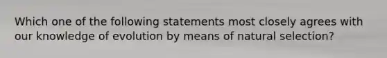 Which one of the following statements most closely agrees with our knowledge of evolution by means of natural selection?