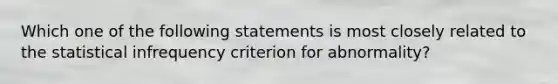 Which one of the following statements is most closely related to the statistical infrequency criterion for abnormality?