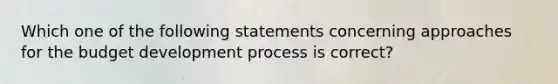 Which one of the following statements concerning approaches for the budget development process is correct?