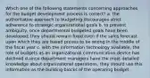 Which one of the following statements concerning approaches for the budget development process is correct? a. the authoritative approach to budgeting discourages strict adherence to strategic organizational goals b. to prevent ambiguity, once departmental budgeted goals have been developed, they should remain fixed even if the sales forecast upon which they are based proves to be wrong in the middle of the fiscal year c. with the information technology available, the role of budgets as an organizational communication device has declined d.since department managers have the most detailed knowledge about organizational operations, they should use this information as the building blocks of the operating budget.