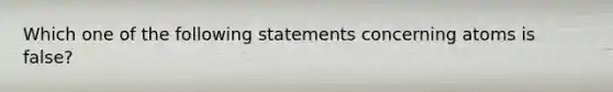 Which one of the following statements concerning atoms is false?