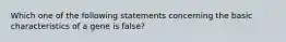 Which one of the following statements concerning the basic characteristics of a gene is false?