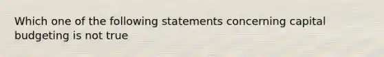 Which one of the following statements concerning capital budgeting is not true