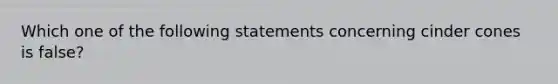 Which one of the following statements concerning cinder cones is false?