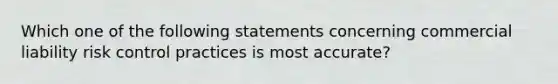 Which one of the following statements concerning commercial liability risk control practices is most accurate?