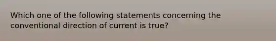 Which one of the following statements concerning the conventional direction of current is true?