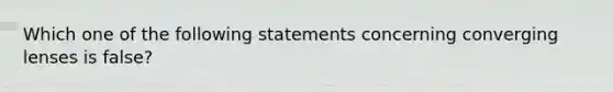 Which one of the following statements concerning converging lenses is false?