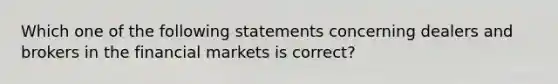 Which one of the following statements concerning dealers and brokers in the financial markets is correct?