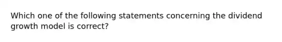 Which one of the following statements concerning the dividend growth model is correct?