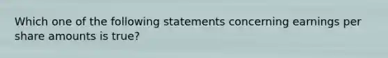 Which one of the following statements concerning earnings per share amounts is true?