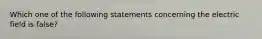 Which one of the following statements concerning the electric field is false?