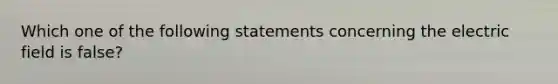 Which one of the following statements concerning the electric field is false?