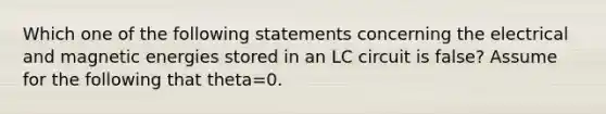 Which one of the following statements concerning the electrical and magnetic energies stored in an LC circuit is false? Assume for the following that theta=0.