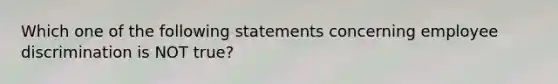 Which one of the following statements concerning employee discrimination is NOT true?