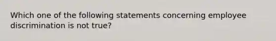 Which one of the following statements concerning employee discrimination is not true?