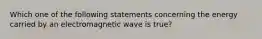 Which one of the following statements concerning the energy carried by an electromagnetic wave is true?