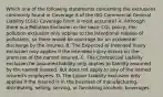 Which one of the following statements concerning the exclusions commonly found in Coverage A of the ISO Commercial General Liability (CGL) Coverage Form is most accurate? A. Although there is a Pollution Exclusion in the basic CGL policy, the pollution exclusion only applies to the intentional release of pollutants, so there would be coverage for an accidental discharge by the insured. B. The Expected or Intended Injury exclusion only applies if the intended injury occurs on the premises of the named insured. C. The Contractual Liability exclusion for assumed liability only applies to liability assumed by the named insured, but does not apply to any of the named insured's employees. D. The Liquor Liability exclusion only applies if the insured is in the business of manufacturing, distributing, selling, serving, or furnishing alcoholic beverages.