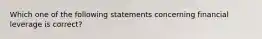 Which one of the following statements concerning financial leverage is correct?