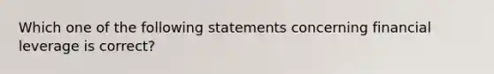 Which one of the following statements concerning financial leverage is correct?