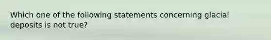 Which one of the following statements concerning <a href='https://www.questionai.com/knowledge/kARHpN8W88-glacial-deposits' class='anchor-knowledge'>glacial deposits</a> is not true?