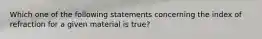 Which one of the following statements concerning the index of refraction for a given material is true?