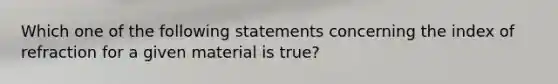 Which one of the following statements concerning the index of refraction for a given material is true?