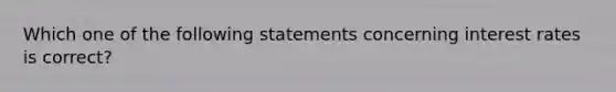 Which one of the following statements concerning interest rates is correct?