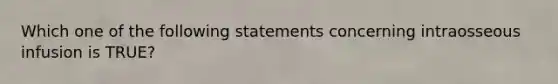 Which one of the following statements concerning intraosseous infusion is TRUE?