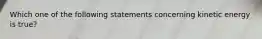 Which one of the following statements concerning kinetic energy is true?