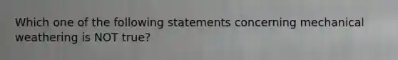 Which one of the following statements concerning mechanical weathering is NOT true?