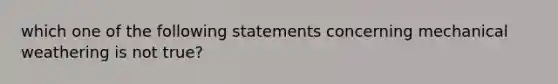 which one of the following statements concerning mechanical weathering is not true?