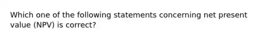 Which one of the following statements concerning net present value (NPV) is correct?