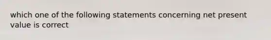 which one of the following statements concerning net present value is correct