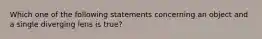 Which one of the following statements concerning an object and a single diverging lens is true?