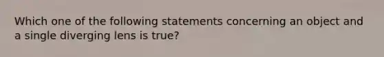 Which one of the following statements concerning an object and a single diverging lens is true?