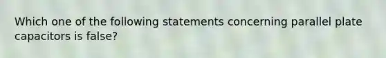 Which one of the following statements concerning parallel plate capacitors is false?