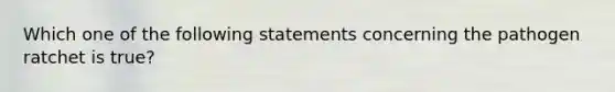 Which one of the following statements concerning the pathogen ratchet is true?