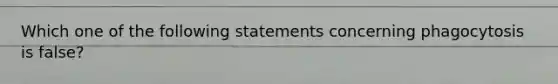 Which one of the following statements concerning phagocytosis is false?