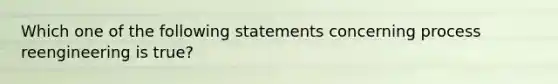 Which one of the following statements concerning process reengineering is true?